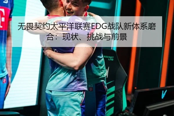 无畏契约太平洋联赛EDG战队新体系磨合：现状、挑战与前景