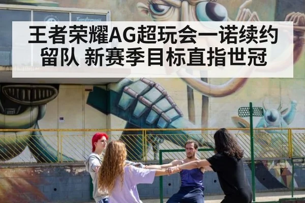 王者荣耀AG超玩会一诺续约留队 新赛季目标直指世冠